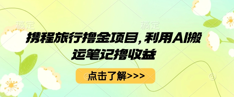 携程旅行撸金项目，利用AI搬运笔记撸收益-新视界