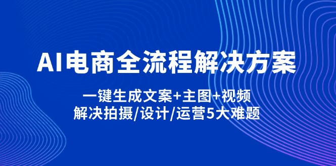 （14200期）AI电商全流程解决方案,一键生成文案+主图+视频,解决拍摄/设计/运营5大难题-新视界
