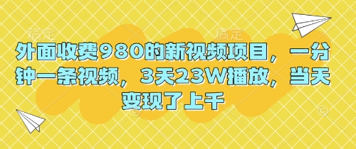外面收费980的新视频项目，一分钟一条视频，3天23W播放，当天变现了上千-新视界