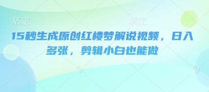 15秒生成原创红楼梦解说视频，日入多张，剪辑小白也能做-新视界