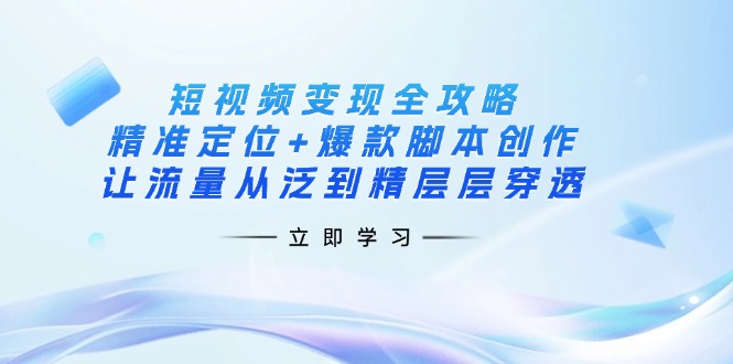 （14159期）短视频变现全攻略：精准定位+爆款脚本创作，让流量从泛到精层层穿透-新视界