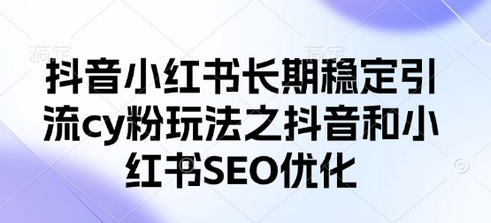抖音小红书长期稳定引流cy粉玩法之抖音和小红书SEO优化-新视界