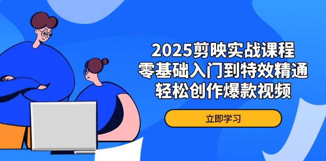 （14271期）2025剪映实战课程，零基础入门到特效精通，轻松创作爆款视频-新视界