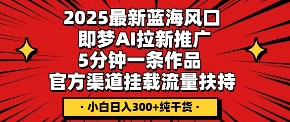 2025最新蓝海风口，即梦AI拉新推广，5分钟一条作品，官方渠道挂载，流量扶持，小白日入3张+纯干货-新视界