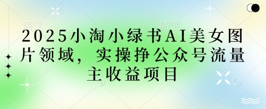 2025小绿书AI美女图片领域，实操挣公众号流量主收益项目-新视界