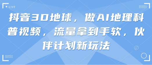 抖音3D地球，做AI地理科普视频，流量拿到手软，伙伴计划新玩法-新视界