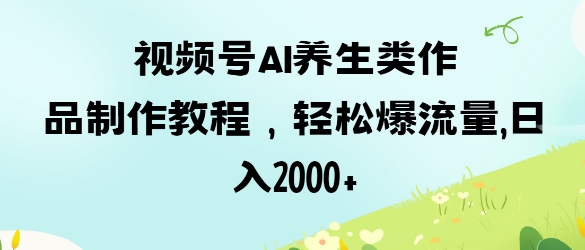 视频号ai养生类作品制作教程，轻松爆流量，日入数张-新视界