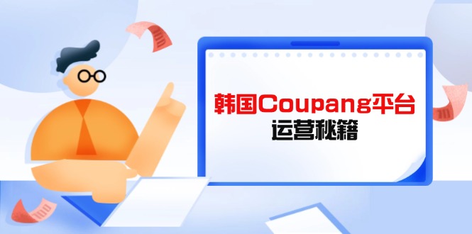 （14214期）韩国Coupang平台运营秘籍，酷胖卖家必修课，助力卖家提升平台竞争力-新视界
