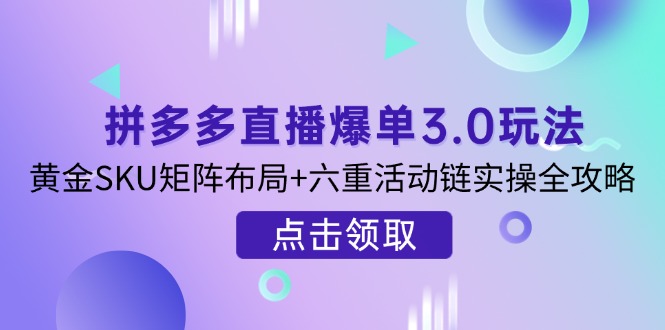 （14192期）拼多多直播爆单3.0玩法解析，黄金SKU矩阵布局+六重活动链实操全攻略-新视界