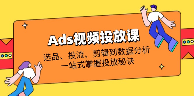 （14258期）Ads视频投放课全解析：选品、投流、剪辑到数据分析，一站式掌握投放秘诀-新视界