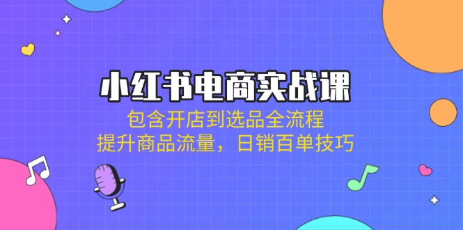 （14165期）小红书电商实战课：包含开店到选品全流程，提升商品流量，日销百单技巧-新视界