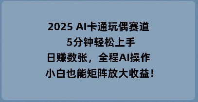 2025 AI卡通玩偶赛道，5分钟轻松上手，日入数张，全程AI操作，小白也能矩阵放大收益-新视界