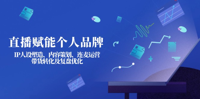 （14158期）直播赋能个人品牌：IP人设塑造、内容策划、连麦运营、带货转化及复盘优化-新视界