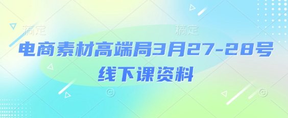电商素材高端局3月27-28号线下课资料，全程场记+100多张ppt图片+重点视频+课程思维导图+录音带字幕-新视界