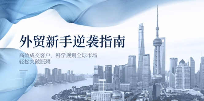 （14201期）外贸新手逆袭指南：高效成交客户，科学规划全球市场，轻松突破瓶颈-新视界