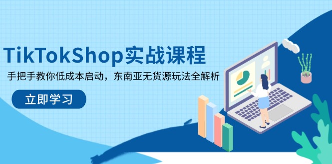 （14269期）TikTokShop实战课程，手把手教你低成本启动，东南亚无货源玩法全解析-新视界