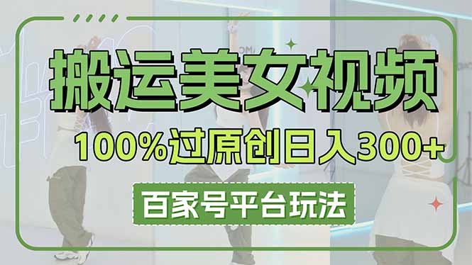 （14207期）搬运美女视频100%过原创大揭秘，百家号平台玩法，轻松日入3000+（可矩阵）-新视界