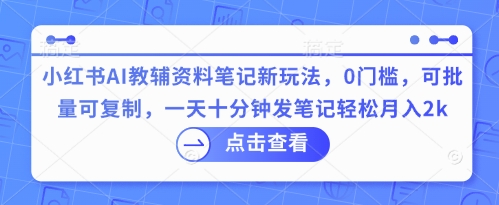 小红书AI教辅资料笔记新玩法，0门槛，可批量可复制，一天十分钟发笔记轻松月入2k-新视界