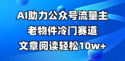公众号流量主老物件冷门赛道，AI助力，文章阅读轻松10w+，全流程详细教程-新视界