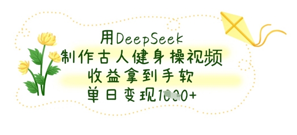 用DeepSeek制作古人健身操视频，收益拿到手软，单日变现数张-新视界